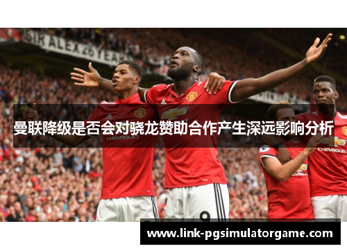 曼联降级是否会对骁龙赞助合作产生深远影响分析