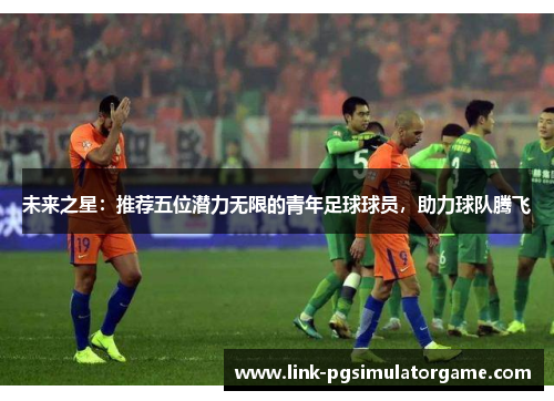 未来之星：推荐五位潜力无限的青年足球球员，助力球队腾飞