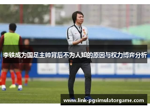 李铁成为国足主帅背后不为人知的原因与权力博弈分析