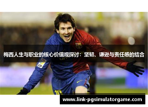 梅西人生与职业的核心价值观探讨:坚韧、谦逊与责任感的结合 梅西人生与职业的核心价值观探讨:坚韧、谦逊与责任感的结合