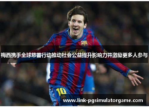 梅西携手全球慈善行动推动社会公益提升影响力并激励更多人参与 梅西携手全球慈善行动推动社会公益提升影响力并激励更多人参与