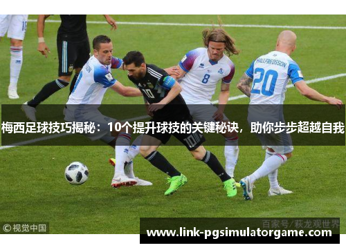梅西足球技巧揭秘：10个提升球技的关键秘诀，助你步步超越自我