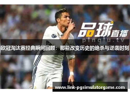 欧冠淘汰赛经典瞬间回顾：那些改变历史的绝杀与逆袭时刻