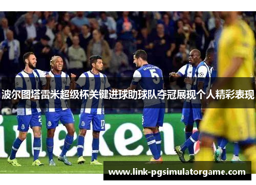 波尔图塔雷米超级杯关键进球助球队夺冠展现个人精彩表现