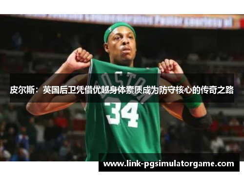 皮尔斯：英国后卫凭借优越身体素质成为防守核心的传奇之路