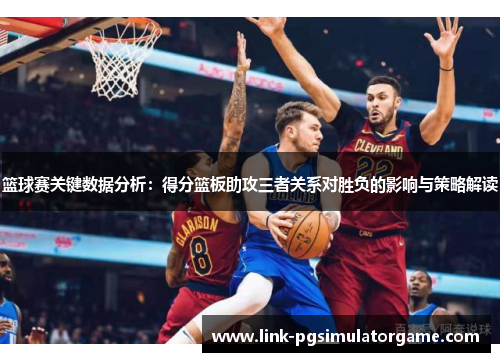 篮球赛关键数据分析:得分篮板助攻三者关系对胜负的影响与策略解读 篮球赛关键数据分析:得分篮板助攻三者关系对胜负的影响与策略解读
