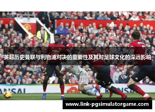 英超历史曼联与利物浦对决的重要性及其对足球文化的深远影响 英超历史曼联与利物浦对决的重要性及其对足球文化的深远影响