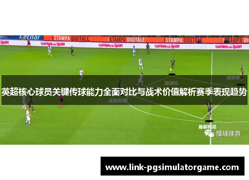 英超核心球员关键传球能力全面对比与战术价值解析赛季表现趋势
