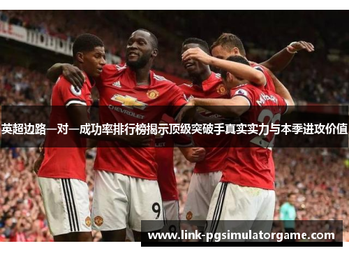 英超边路一对一成功率排行榜揭示顶级突破手真实实力与本季进攻价值