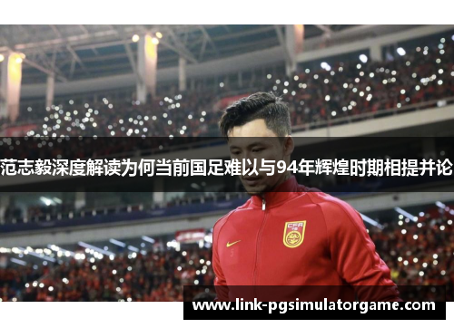范志毅深度解读为何当前国足难以与94年辉煌时期相提并论 范志毅深度解读为何当前国足难以与94年辉煌时期相提并论