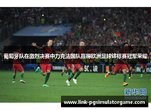 葡萄牙队在激烈决赛中力克法国队赢得欧洲足球锦标赛冠军荣耀 葡萄牙队在激烈决赛中力克法国队赢得欧洲足球锦标赛冠军荣耀