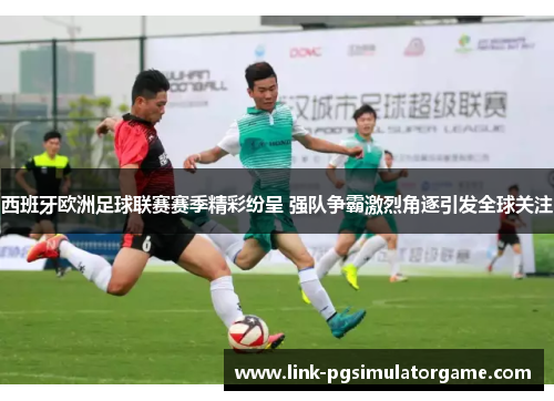 西班牙欧洲足球联赛赛季精彩纷呈 强队争霸激烈角逐引发全球关注 西班牙欧洲足球联赛赛季精彩纷呈 强队争霸激烈角逐引发全球关注