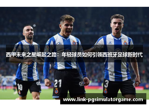 西甲未来之星崛起之路：年轻球员如何引领西班牙足球新时代