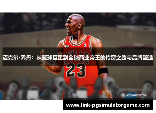 迈克尔·乔丹：从篮球巨星到全球商业帝王的传奇之路与品牌塑造
