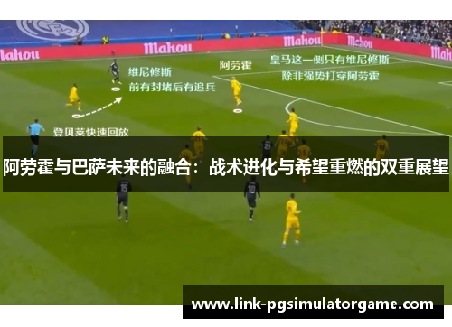 阿劳霍与巴萨未来的融合：战术进化与希望重燃的双重展望