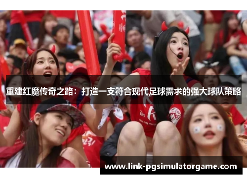 重建红魔传奇之路：打造一支符合现代足球需求的强大球队策略