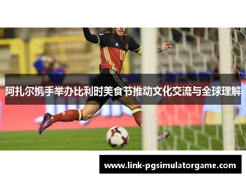 阿扎尔携手举办比利时美食节推动文化交流与全球理解
