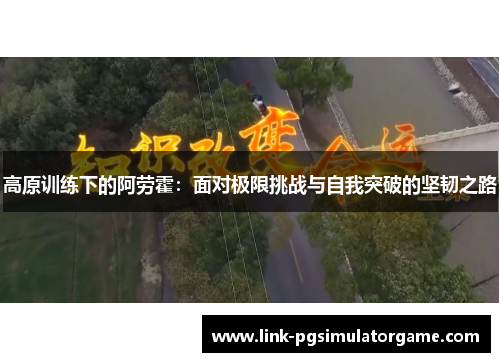 高原训练下的阿劳霍：面对极限挑战与自我突破的坚韧之路
